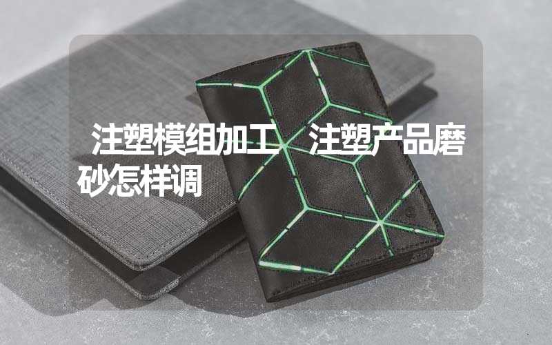 注塑模组加工 注塑产品磨砂怎样调